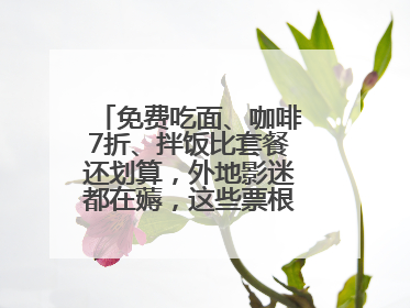 免费吃面、咖啡7折、拌饭比套餐还划算，外地影迷都在薅，这些票根羊毛你用了吗？