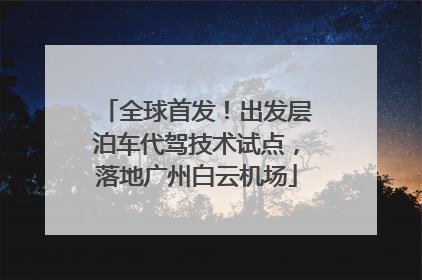 全球首发！出发层泊车代驾技术试点，落地广州白云机场