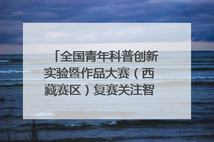 全国青年科普创新实验暨作品大赛（西藏赛区）复赛关注智慧环保等主题