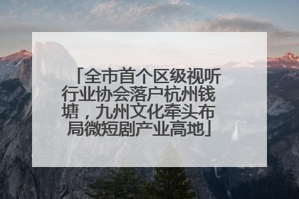 全市首个区级视听行业协会落户杭州钱塘，九州文化牵头布局微短剧产业高地