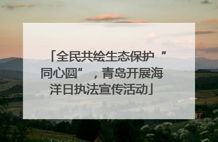 全民共绘生态保护“同心圆”，青岛开展海洋日执法宣传活动