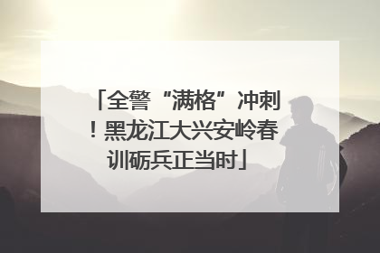 全警“满格”冲刺！黑龙江大兴安岭春训砺兵正当时