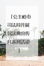 公主岭市司法局开展民法典宣传月系列活动