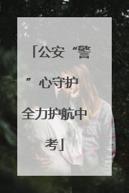 公安“警”心守护 全力护航中考