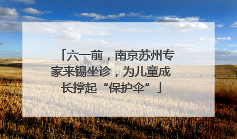 六一前，南京苏州专家来锡坐诊，为儿童成长撑起“保护伞”