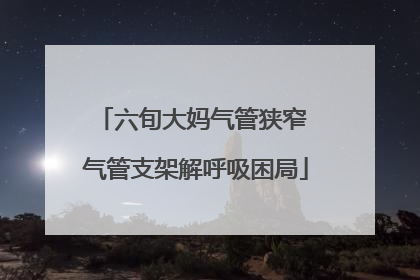 六旬大妈气管狭窄 气管支架解呼吸困局