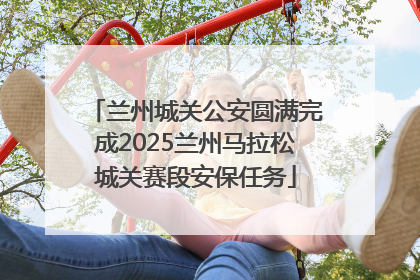 兰州城关公安圆满完成2025兰州马拉松城关赛段安保任务