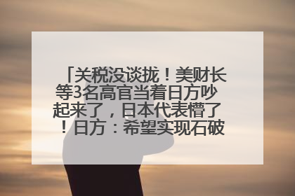 关税没谈拢！美财长等3名高官当着日方吵起来了，日本代表懵了！日方：希望实现石破茂与特朗普的会晤