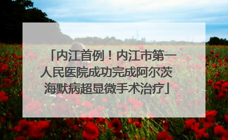 内江首例！内江市第一人民医院成功完成阿尔茨海默病超显微手术治疗