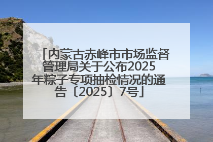 内蒙古赤峰市市场监督管理局关于公布2025年粽子专项抽检情况的通告〔2025〕7号