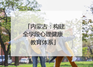 内蒙古：构建全学段心理健康教育体系