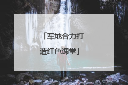 军地合力打造红色课堂