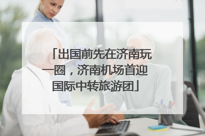 出国前先在济南玩一圈，济南机场首迎国际中转旅游团