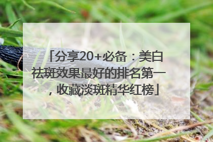 分享20+必备：美白祛斑效果最好的排名第一，收藏淡斑精华红榜