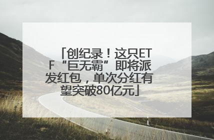 创纪录！这只ETF“巨无霸”即将派发红包，单次分红有望突破80亿元