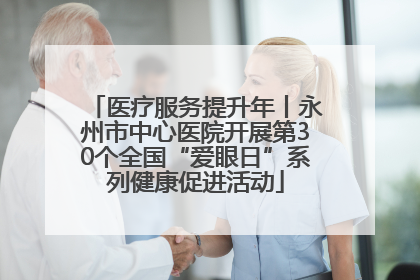医疗服务提升年丨永州市中心医院开展第30个全国“爱眼日”系列健康促进活动