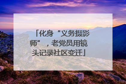 化身“义务摄影师”，老党员用镜头记录社区变迁