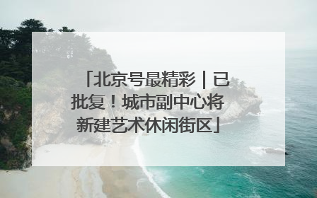 北京号最精彩｜已批复！城市副中心将新建艺术休闲街区