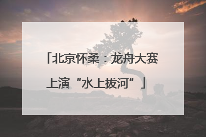 北京怀柔：龙舟大赛上演“水上拔河”