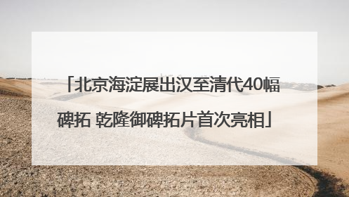 北京海淀展出汉至清代40幅碑拓 乾隆御碑拓片首次亮相