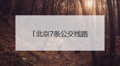 北京7条公交线路优化方案发布！6月20日起实施