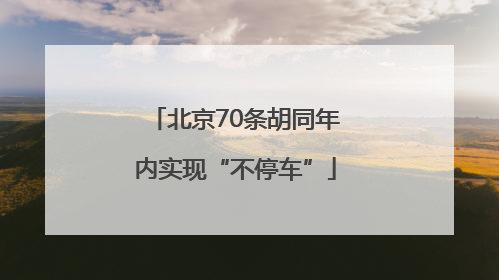 北京70条胡同年内实现“不停车”