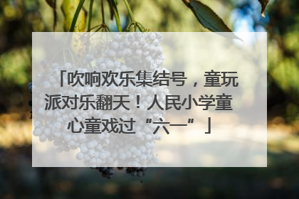 吹响欢乐集结号，童玩派对乐翻天！人民小学童心童戏过“六一”