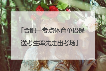 合肥一考点体育单招保送考生率先走出考场