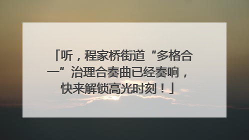 听，程家桥街道“多格合一”治理合奏曲已经奏响，快来解锁高光时刻！