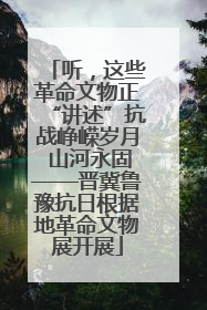 听，这些革命文物正“讲述”抗战峥嵘岁月 山河永固——晋冀鲁豫抗日根据地革命文物展开展