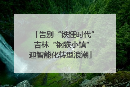 告别“铁锤时代” 吉林“钢铁小镇”迎智能化转型浪潮