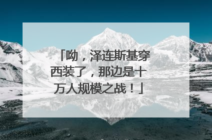 呦，泽连斯基穿西装了，那边是十万人规模之战！