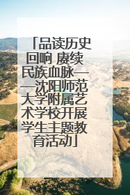 品读历史回响 赓续民族血脉——沈阳师范大学附属艺术学校开展学生主题教育活动