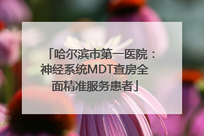 哈尔滨市第一医院：神经系统MDT查房全面精准服务患者