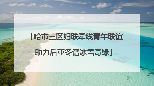 哈市三区妇联牵线青年联谊 助力后亚冬谱冰雪奇缘