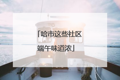 哈市这些社区端午味道浓