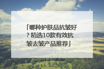 哪种护肤品抗皱好？精选10款有效抗皱去皱产品推荐