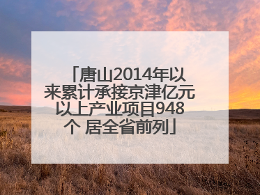 唐山2014年以来累计承接京津亿元以上产业项目948个 居全省前列