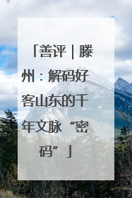 善评｜滕州：解码好客山东的千年文脉“密码”