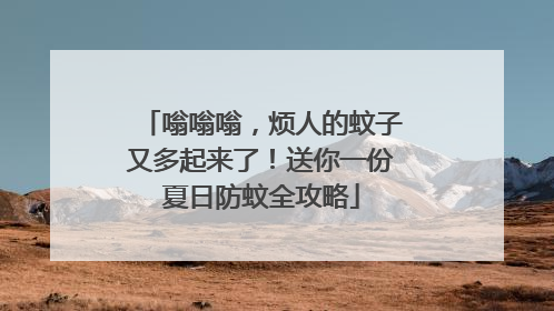 嗡嗡嗡，烦人的蚊子又多起来了！送你一份夏日防蚊全攻略