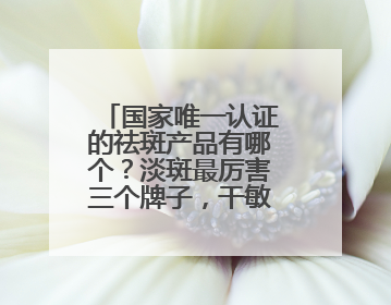 国家唯一认证的祛斑产品有哪个？淡斑最厉害三个牌子，干敏肌悟透