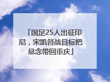 国足25人出征印尼，宋凯督战目标把悬念带回重庆