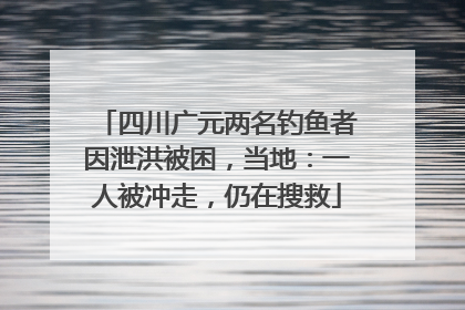四川广元两名钓鱼者因泄洪被困，当地：一人被冲走，仍在搜救