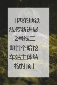 四条地铁线传新进展 2号线二期首个暗挖车站主体结构封顶