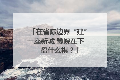 在省际边界“建”一座新城 豫皖在下一盘什么棋？