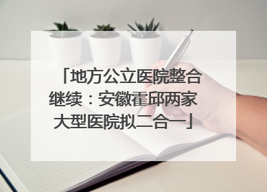 地方公立医院整合继续：安徽霍邱两家大型医院拟二合一