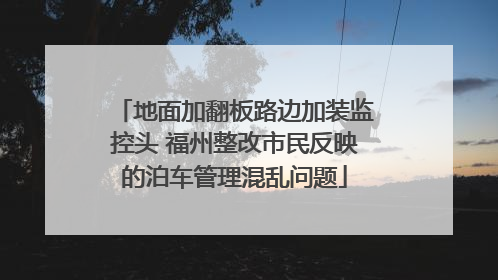 地面加翻板路边加装监控头 福州整改市民反映的泊车管理混乱问题