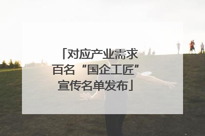 对应产业需求 百名“国企工匠”宣传名单发布