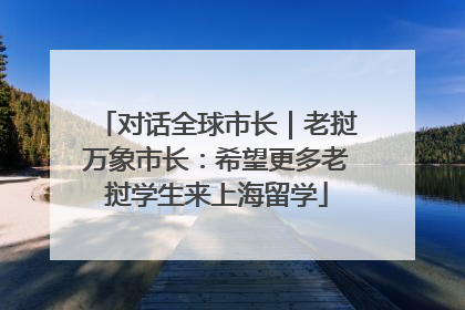 对话全球市长｜老挝万象市长：希望更多老挝学生来上海留学