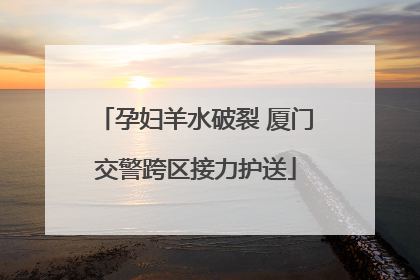 孕妇羊水破裂 厦门交警跨区接力护送
